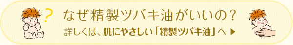 なぜ精製ツバキ油がいいの？ 詳しくは、肌にやさしい「精製ツバキ油」へ