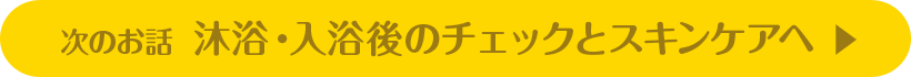 次のお話 沐浴・入浴後のチェックとスキンケアへ