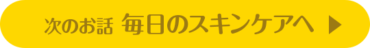 次のお話 毎日のスキンケアへ