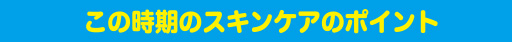 この時期のスキンケアのポイント